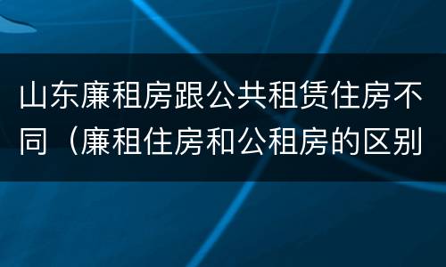 山东廉租房跟公共租赁住房不同（廉租住房和公租房的区别）