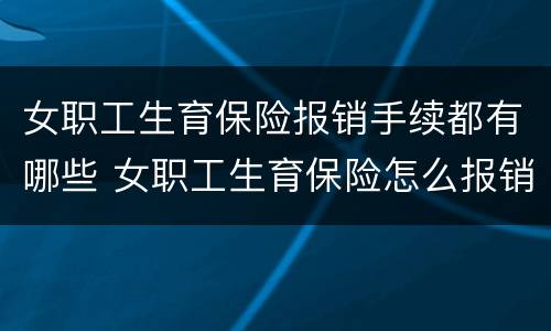 女职工生育保险报销手续都有哪些 女职工生育保险怎么报销,需要什么资料