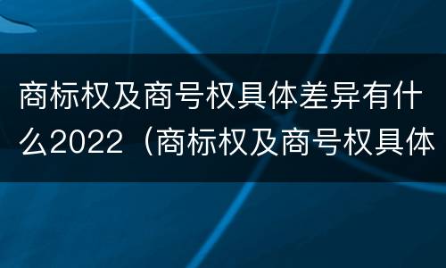 商标权及商号权具体差异有什么2022（商标权及商号权具体差异有什么2022规定）