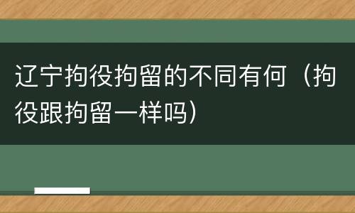 辽宁拘役拘留的不同有何（拘役跟拘留一样吗）