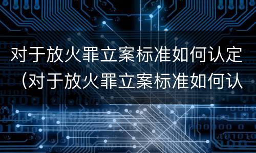 对于放火罪立案标准如何认定（对于放火罪立案标准如何认定罪名）