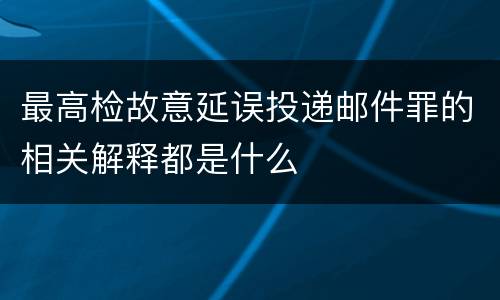 最高检故意延误投递邮件罪的相关解释都是什么