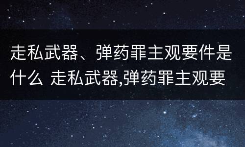 走私武器、弹药罪主观要件是什么 走私武器,弹药罪主观要件是什么意思