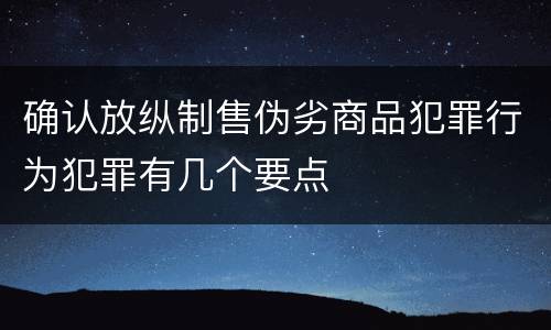 确认放纵制售伪劣商品犯罪行为犯罪有几个要点