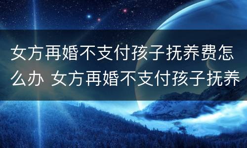 女方再婚不支付孩子抚养费怎么办 女方再婚不支付孩子抚养费怎么办呢