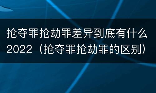 抢夺罪抢劫罪差异到底有什么2022（抢夺罪抢劫罪的区别）