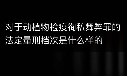 对于动植物检疫徇私舞弊罪的法定量刑档次是什么样的