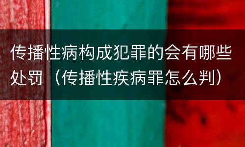 传播性病构成犯罪的会有哪些处罚（传播性疾病罪怎么判）