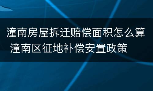 潼南房屋拆迁赔偿面积怎么算 潼南区征地补偿安置政策