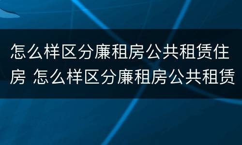 怎么样区分廉租房公共租赁住房 怎么样区分廉租房公共租赁住房和商品房