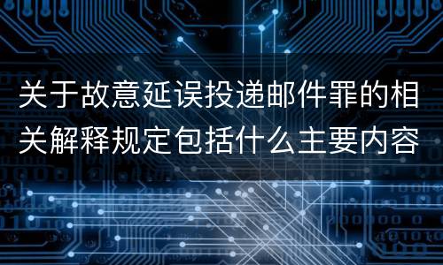 关于故意延误投递邮件罪的相关解释规定包括什么主要内容