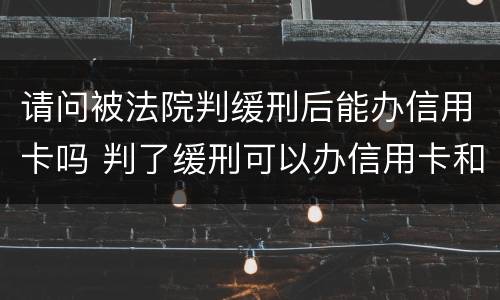 请问被法院判缓刑后能办信用卡吗 判了缓刑可以办信用卡和贷款吗