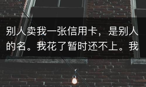 别人卖我一张信用卡，是别人的名。我花了暂时还不上。我用坐牢吗