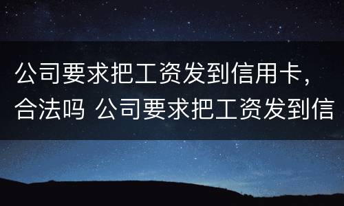 公司要求把工资发到信用卡，合法吗 公司要求把工资发到信用卡,合法吗知乎