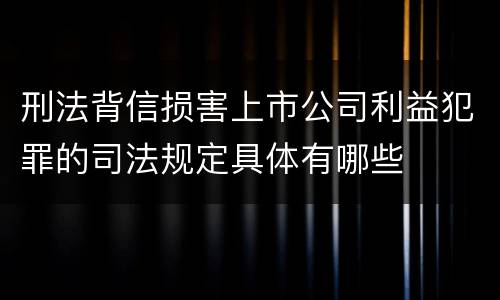 刑法背信损害上市公司利益犯罪的司法规定具体有哪些