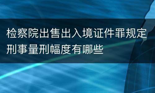 检察院出售出入境证件罪规定刑事量刑幅度有哪些