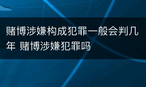 赌博涉嫌构成犯罪一般会判几年 赌博涉嫌犯罪吗