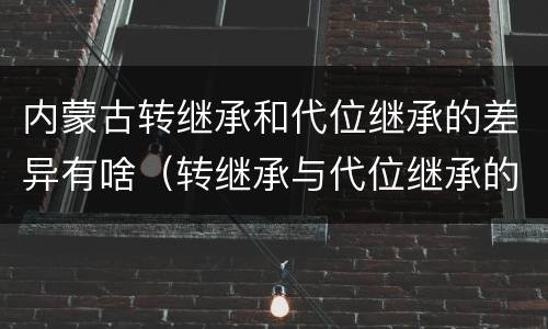 内蒙古转继承和代位继承的差异有啥（转继承与代位继承的份额有什么区别）