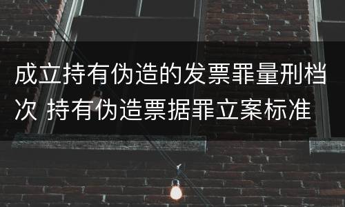 成立持有伪造的发票罪量刑档次 持有伪造票据罪立案标准