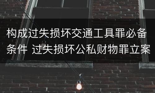 构成过失损坏交通工具罪必备条件 过失损坏公私财物罪立案标准