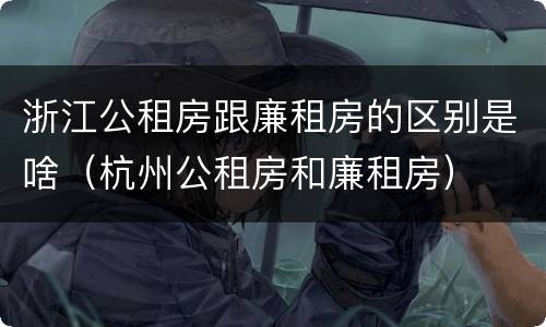 浙江公租房跟廉租房的区别是啥（杭州公租房和廉租房）