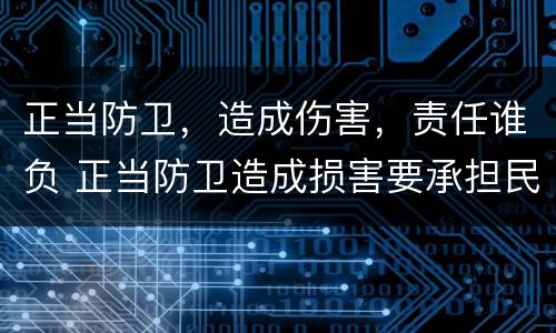 正当防卫，造成伤害，责任谁负 正当防卫造成损害要承担民事责任吗