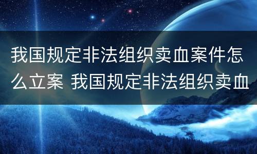 我国规定非法组织卖血案件怎么立案 我国规定非法组织卖血案件怎么立案侦查