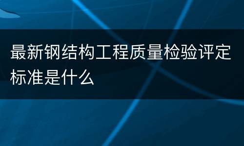 最新钢结构工程质量检验评定标准是什么