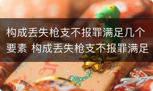 构成丢失枪支不报罪满足几个要素 构成丢失枪支不报罪满足几个要素的要求