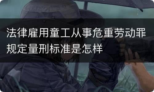 法律雇用童工从事危重劳动罪规定量刑标准是怎样