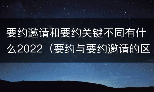 要约邀请和要约关键不同有什么2022（要约与要约邀请的区别是,要约必须要有三个实际内容( ）