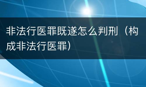 非法行医罪既遂怎么判刑（构成非法行医罪）