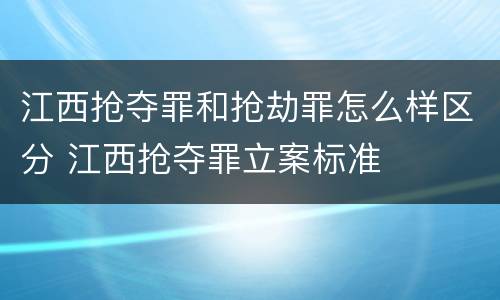 江西抢夺罪和抢劫罪怎么样区分 江西抢夺罪立案标准