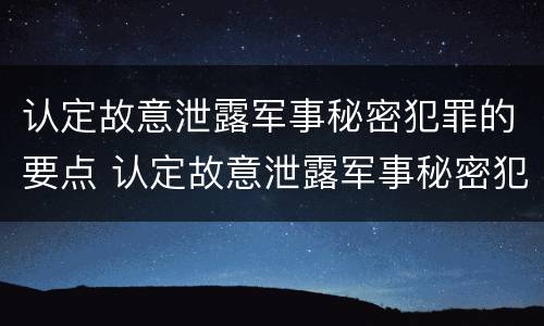 认定故意泄露军事秘密犯罪的要点 认定故意泄露军事秘密犯罪的要点是