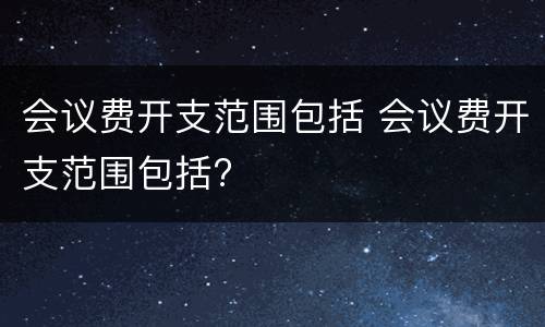 会议费开支范围包括 会议费开支范围包括?