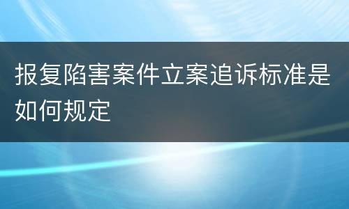 报复陷害案件立案追诉标准是如何规定