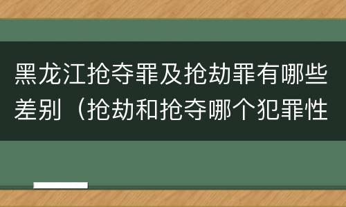 黑龙江抢夺罪及抢劫罪有哪些差别（抢劫和抢夺哪个犯罪性质严重）