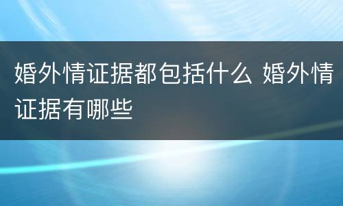 婚外情证据都包括什么 婚外情证据有哪些