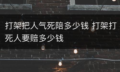 打架把人气死陪多少钱 打架打死人要赔多少钱