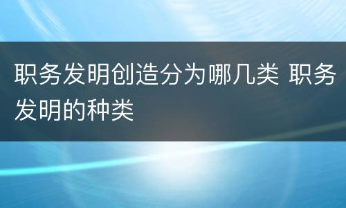 职务发明创造分为哪几类 职务发明的种类