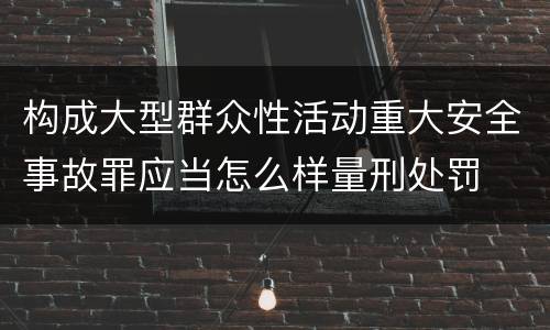 构成大型群众性活动重大安全事故罪应当怎么样量刑处罚