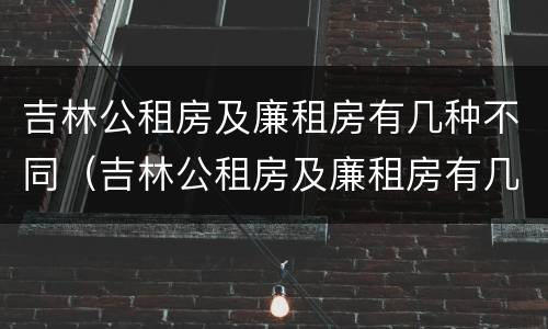 吉林公租房及廉租房有几种不同（吉林公租房及廉租房有几种不同政策）