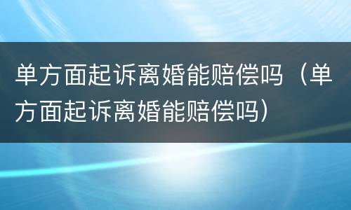 单方面起诉离婚能赔偿吗（单方面起诉离婚能赔偿吗）