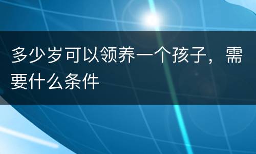 多少岁可以领养一个孩子，需要什么条件