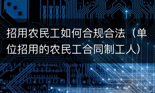 招用农民工如何合规合法（单位招用的农民工合同制工人）