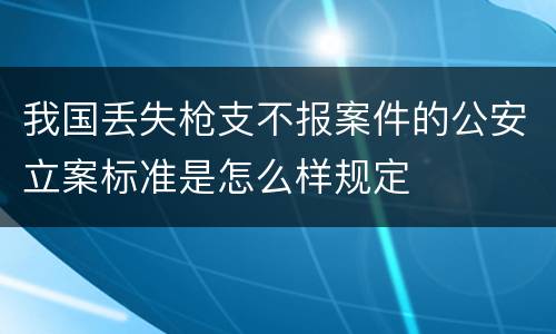 我国丢失枪支不报案件的公安立案标准是怎么样规定