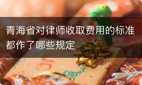 青海省对律师收取费用的标准都作了哪些规定