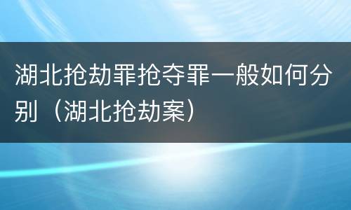 湖北抢劫罪抢夺罪一般如何分别（湖北抢劫案）