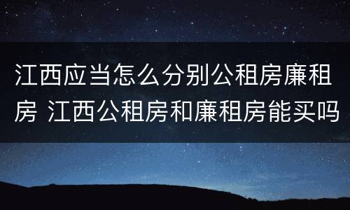 江西应当怎么分别公租房廉租房 江西公租房和廉租房能买吗