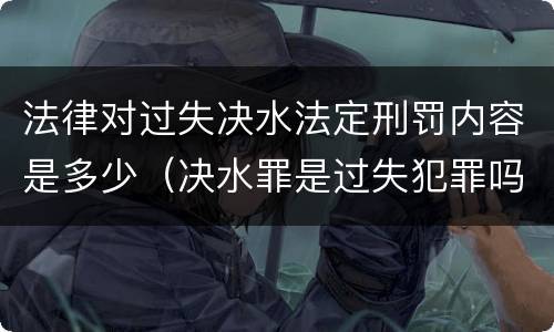 法律对过失决水法定刑罚内容是多少（决水罪是过失犯罪吗）